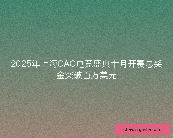 2025年上海CAC电竞盛典十月开赛总奖金突破百万美元 2025年上海CAC电竞盛典十月开赛总奖金突破百万美元