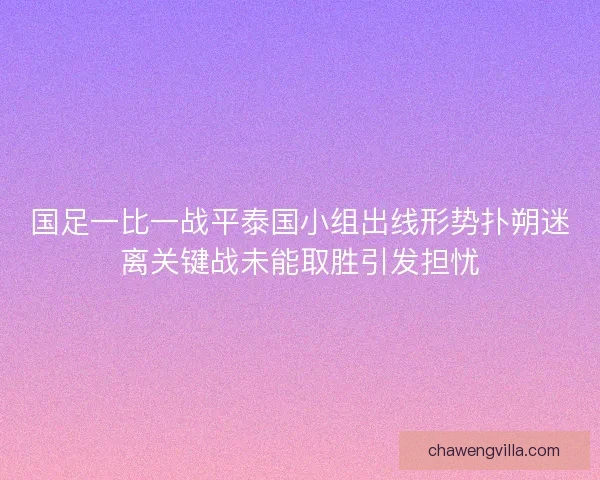 国足一比一战平泰国小组出线形势扑朔迷离关键战未能取胜引发担忧