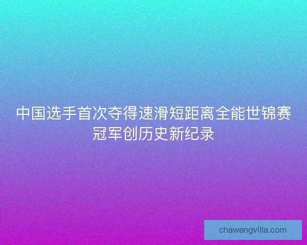 中国选手首次夺得速滑短距离全能世锦赛冠军创历史新纪录