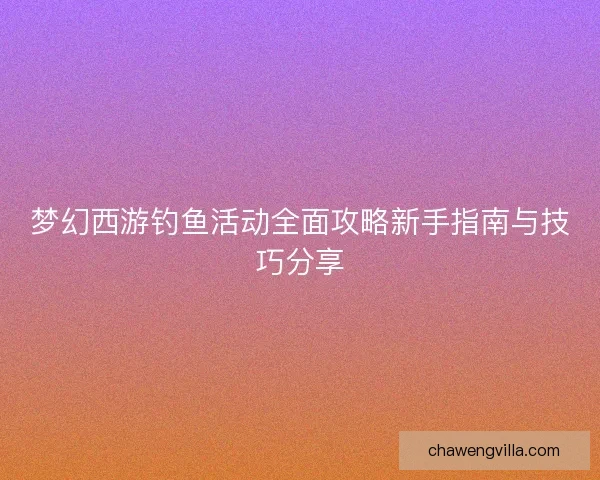 梦幻西游钓鱼活动全面攻略新手指南与技巧分享