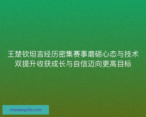 王楚钦坦言经历密集赛事磨砺心态与技术双提升收获成长与自信迈向更高目标
