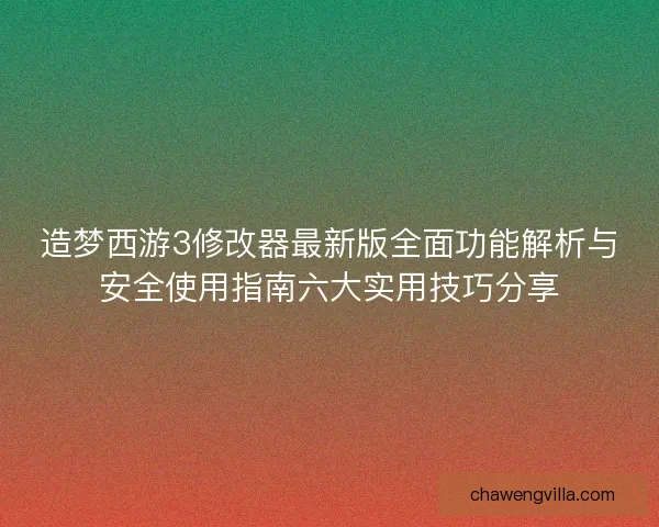 造梦西游3修改器最新版全面功能解析与安全使用指南六大实用技巧分享