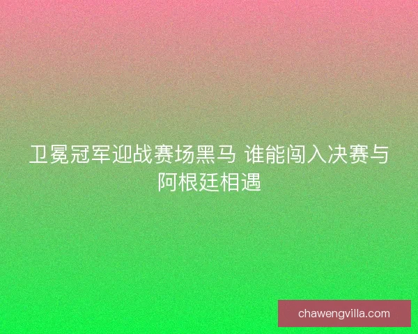 卫冕冠军迎战赛场黑马 谁能闯入决赛与阿根廷相遇