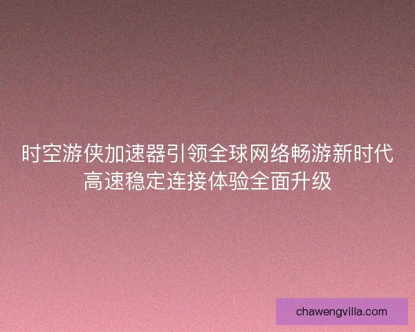 时空游侠加速器引领全球网络畅游新时代高速稳定连接体验全面升级
