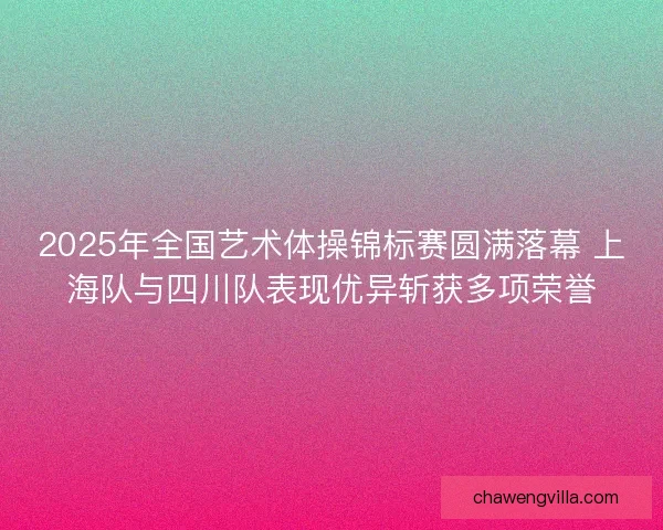 2025年全国艺术体操锦标赛圆满落幕 上海队与四川队表现优异斩获多项荣誉