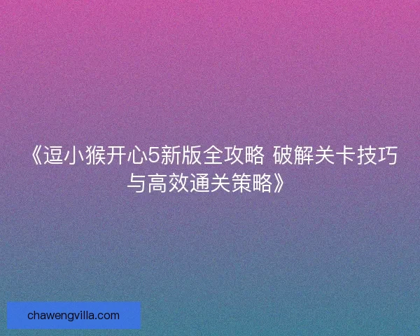 《逗小猴开心5新版全攻略 破解关卡技巧与高效通关策略》