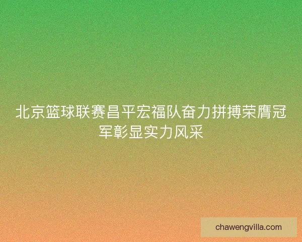 北京篮球联赛昌平宏福队奋力拼搏荣膺冠军彰显实力风采