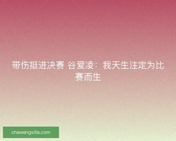 带伤挺进决赛 谷爱凌:我天生注定为比赛而生 带伤挺进决赛 谷爱凌:我天生注定为比赛而生