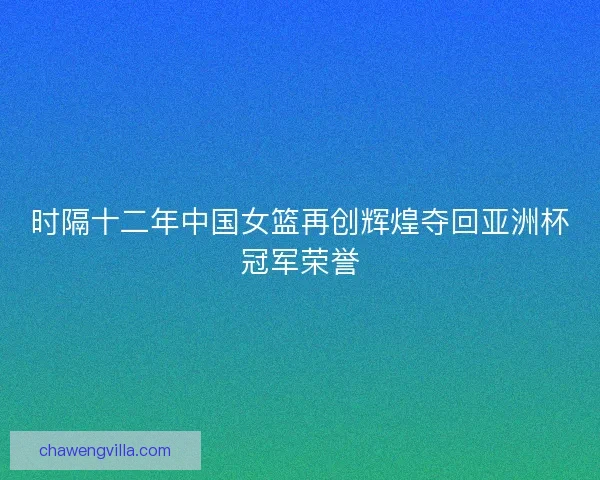 时隔十二年中国女篮再创辉煌夺回亚洲杯冠军荣誉