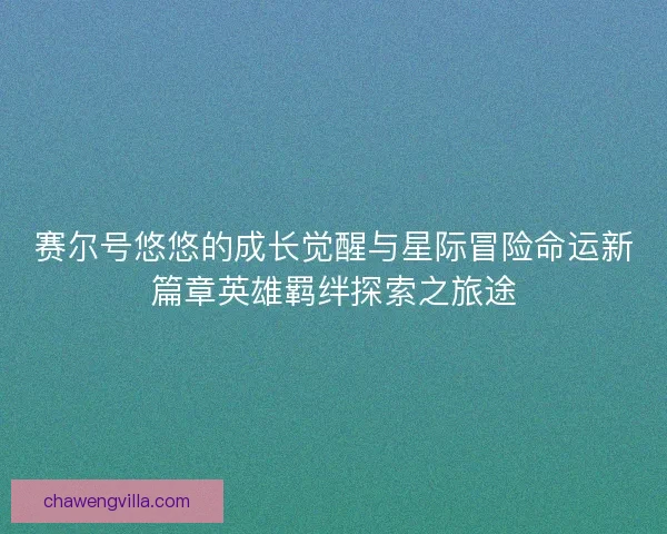 赛尔号悠悠的成长觉醒与星际冒险命运新篇章英雄羁绊探索之旅途