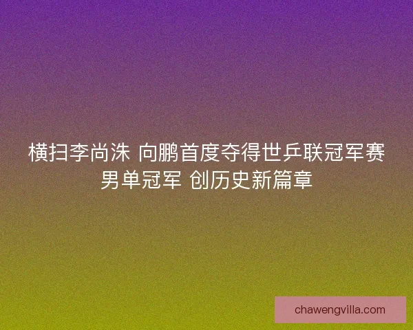 横扫李尚洙 向鹏首度夺得世乒联冠军赛男单冠军 创历史新篇章 横扫李尚洙 向鹏首度夺得世乒联冠军赛男单冠军 创历史新篇章