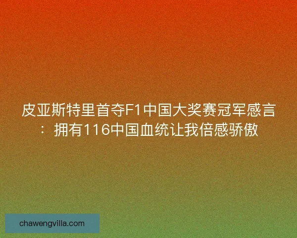 皮亚斯特里首夺F1中国大奖赛冠军感言：拥有116中国血统让我倍感骄傲