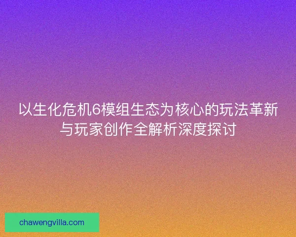 以生化危机6模组生态为核心的玩法革新与玩家创作全解析深度探讨
