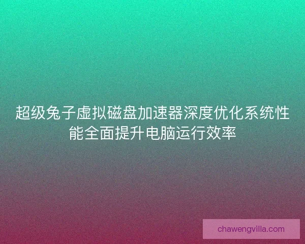 超级兔子虚拟磁盘加速器深度优化系统性能全面提升电脑运行效率