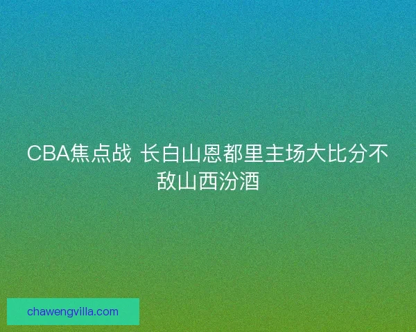 CBA焦点战 长白山恩都里主场大比分不敌山西汾酒