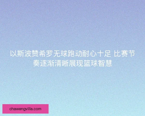 以斯波赞希罗无球跑动耐心十足 比赛节奏逐渐清晰展现篮球智慧 以斯波赞希罗无球跑动耐心十足 比赛节奏逐渐清晰展现篮球智慧