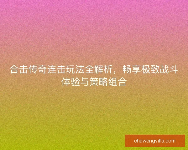 合击传奇连击玩法全解析，畅享极致战斗体验与策略组合