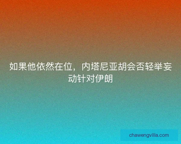如果他依然在位,内塔尼亚胡会否轻举妄动针对伊朗 如果他依然在位,内塔尼亚胡会否轻举妄动针对伊朗