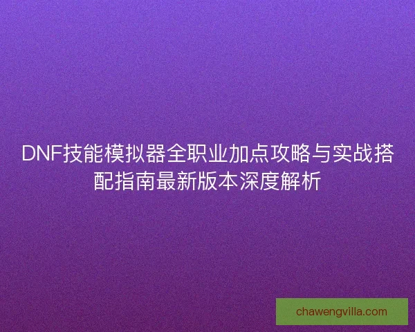 DNF技能模拟器全职业加点攻略与实战搭配指南最新版本深度解析