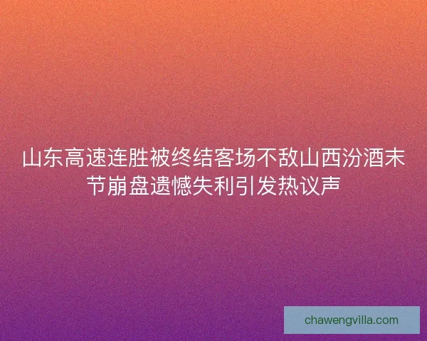 山东高速连胜被终结客场不敌山西汾酒末节崩盘遗憾失利引发热议声