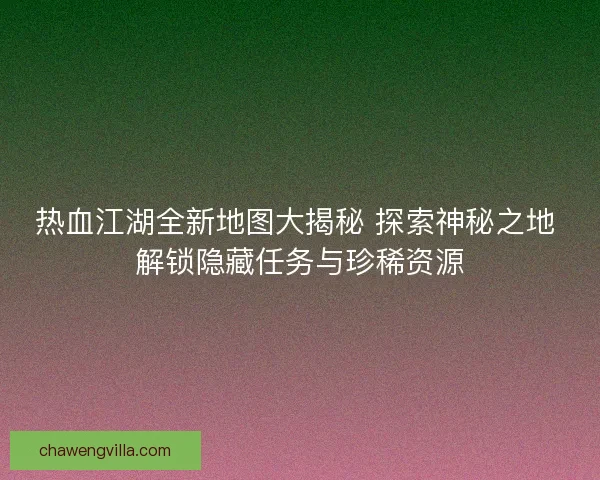 热血江湖全新地图大揭秘 探索神秘之地 解锁隐藏任务与珍稀资源